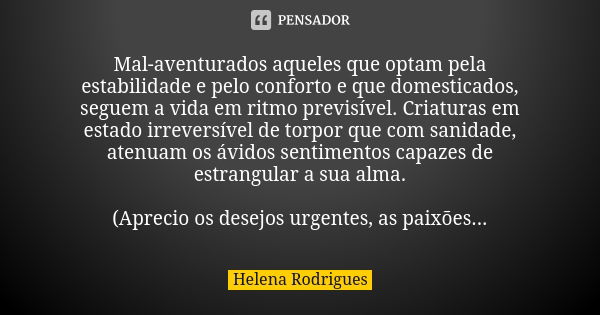 Mal-aventurados aqueles que optam pela estabilidade e pelo conforto e que domesticados, seguem a vida em ritmo previsível. Criaturas em estado irreversível de t... Frase de Helena Rodrigues.