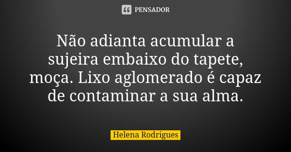 Não adianta acumular a sujeira embaixo do tapete, moça. Lixo aglomerado é capaz de contaminar a sua alma.... Frase de Helena Rodrigues.