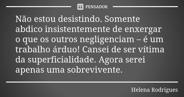 Não estou desistindo. Somente abdico insistentemente de enxergar o que os outros negligenciam – é um trabalho árduo! Cansei de ser vítima da superficialidade. A... Frase de Helena Rodrigues.