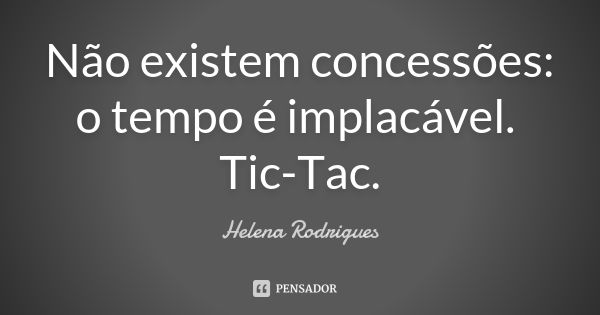 Não existem concessões: o tempo é implacável. Tic-Tac.... Frase de Helena Rodrigues.