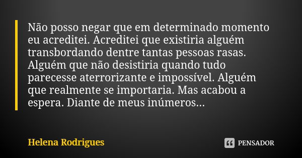 Não posso negar que em determinado momento eu acreditei. Acreditei que existiria alguém transbordando dentre tantas pessoas rasas. Alguém que não desistiria qua... Frase de Helena Rodrigues.