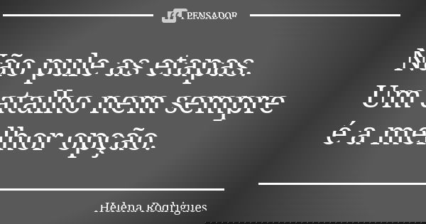 Não pule as etapas. Um atalho nem sempre é a melhor opção.... Frase de Helena Rodrigues.