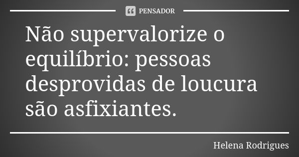 Não supervalorize o equilíbrio: pessoas desprovidas de loucura são asfixiantes.... Frase de Helena Rodrigues.