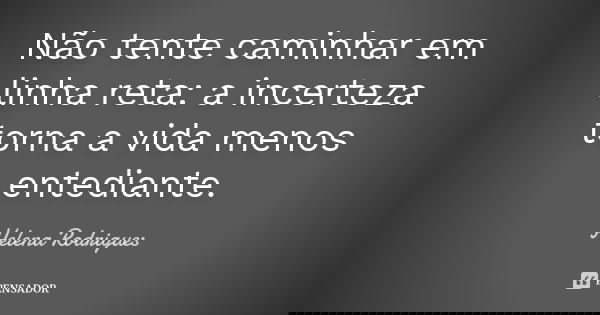 Não tente caminhar em linha reta: a incerteza torna a vida menos entediante.... Frase de Helena Rodrigues.
