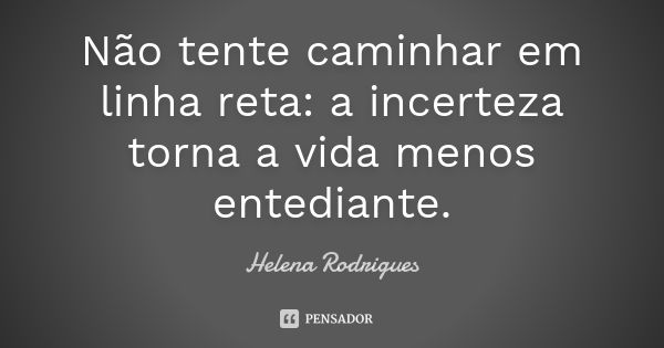 Não tente caminhar em linha reta: a incerteza torna a vida menos entediante.... Frase de Helena Rodrigues.