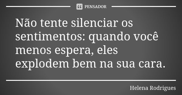 Não tente silenciar os sentimentos: quando você menos espera, eles explodem bem na sua cara.... Frase de Helena Rodrigues.