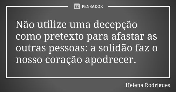 Não utilize uma decepção como pretexto para afastar as outras pessoas: a solidão faz o nosso coração apodrecer.... Frase de Helena Rodrigues.