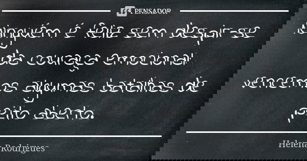 Ninguém é feliz sem despir-se da couraça emocional: vencemos algumas batalhas de peito aberto.... Frase de Helena Rodrigues.
