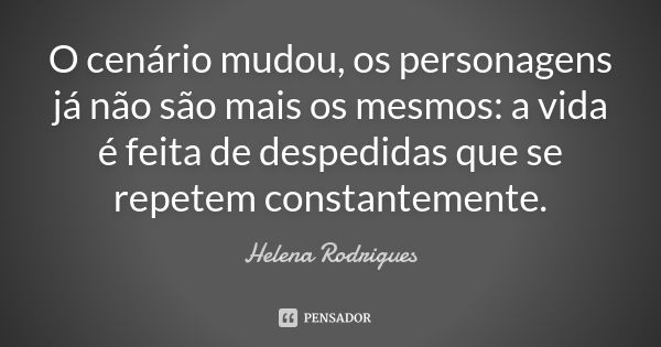 O cenário mudou, os personagens já não são mais os mesmos: a vida é feita de despedidas que se repetem constantemente.... Frase de Helena Rodrigues.