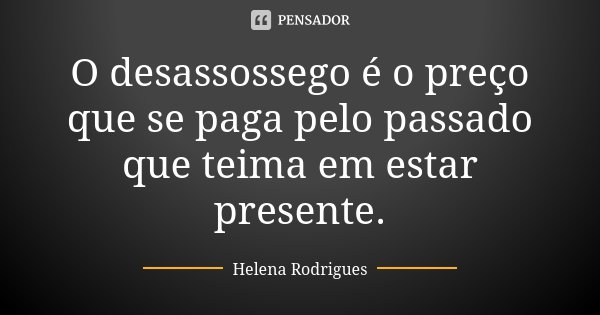 O desassossego é o preço que se paga pelo passado que teima em estar presente.... Frase de Helena Rodrigues.
