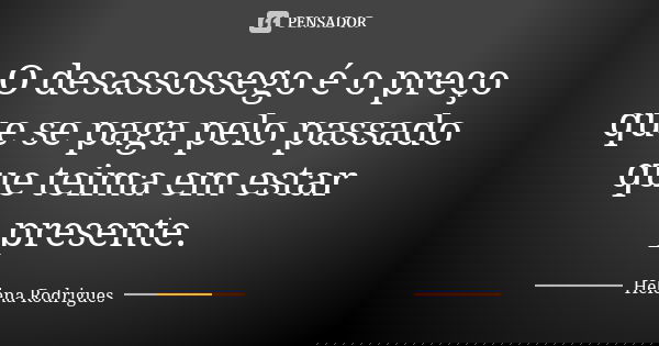 O desassossego é o preço que se paga pelo passado que teima em estar presente.... Frase de Helena Rodrigues.