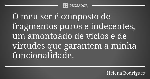 O meu ser é composto de fragmentos puros e indecentes, um amontoado de vícios e de virtudes que garantem a minha funcionalidade.... Frase de Helena Rodrigues.