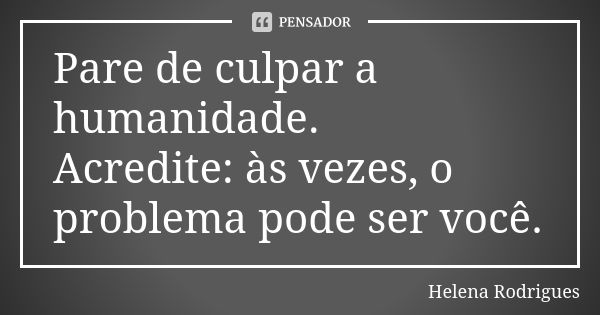 Pare de culpar a humanidade. Acredite: às vezes, o problema pode ser você.... Frase de Helena Rodrigues.