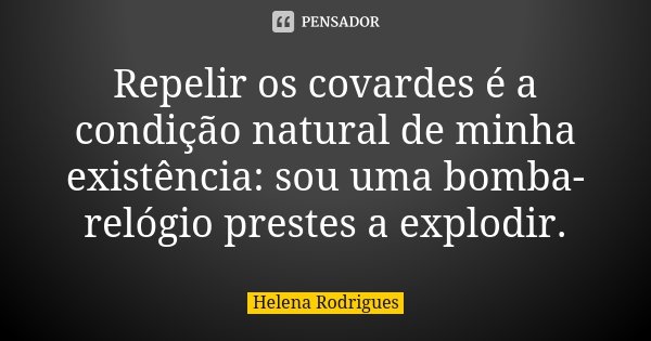 Repelir os covardes é a condição natural de minha existência: sou uma bomba-relógio prestes a explodir.... Frase de Helena Rodrigues.