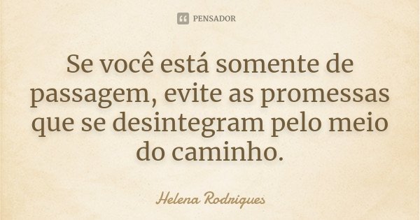 Se você está somente de passagem, evite as promessas que se desintegram pelo meio do caminho.... Frase de Helena Rodrigues.
