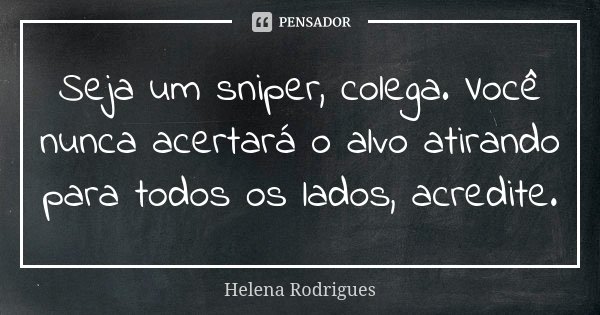 Seja um sniper, colega. Você nunca acertará o alvo atirando para todos os lados, acredite.... Frase de Helena Rodrigues.
