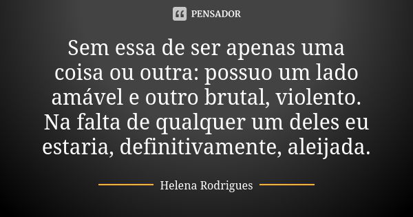 Sem essa de ser apenas uma coisa ou outra: possuo um lado amável e outro brutal, violento. Na falta de qualquer um deles eu estaria, definitivamente, aleijada.... Frase de Helena Rodrigues.