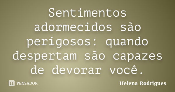 Sentimentos adormecidos são perigosos: quando despertam são capazes de devorar você.... Frase de Helena Rodrigues.