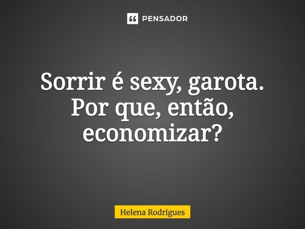 Sorrir é sexy, garota. Por que, então, economizar?... Frase de Helena Rodrigues.