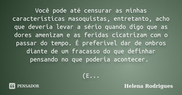 Você pode até censurar as minhas características masoquistas, entretanto, acho que deveria levar a sério quando digo que as dores amenizam e as feridas cicatriz... Frase de Helena Rodrigues.