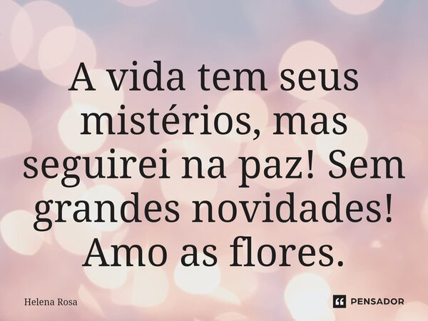 ⁠A vida tem seus mistérios, mas seguirei na paz! Sem grandes novidades! Amo as flores.... Frase de helena rosa.