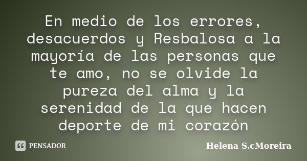 En medio de los errores, desacuerdos y Resbalosa a la mayoría de las personas que te amo, no se olvide la pureza del alma y la serenidad de la que hacen deporte... Frase de Helena S.cMoreira.