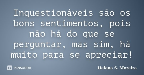 Inquestionáveis são os bons sentimentos, pois não há do que se perguntar, mas sim, há muito para se apreciar!... Frase de Helena S. Moreira.