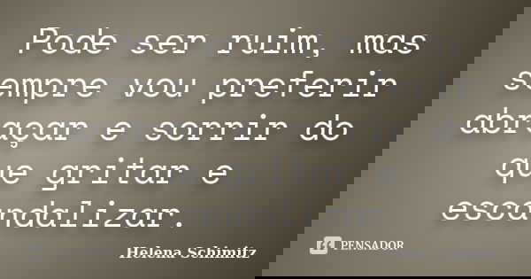 Pode ser ruim, mas sempre vou preferir abraçar e sorrir do que gritar e escandalizar.... Frase de Helena Schimitz.