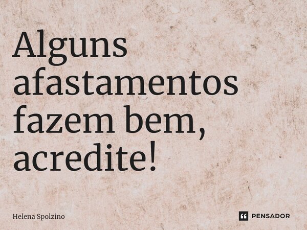 ⁠Alguns afastamentos fazem bem, acredite!... Frase de Helena Spolzino.