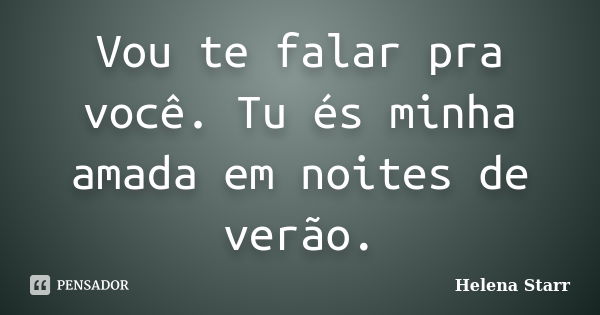 Vou te falar pra você. Tu és minha amada em noites de verão.... Frase de Helena Starr.