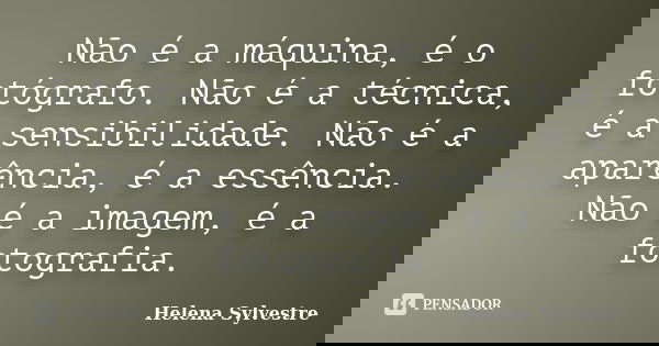 Não é a máquina, é o fotógrafo. Não é a técnica, é a sensibilidade. Não é a aparência, é a essência. Não é a imagem, é a fotografia.... Frase de Helena Sylvestre.