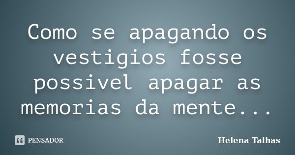 Como se apagando os vestigios fosse possivel apagar as memorias da mente...... Frase de Helena Talhas.