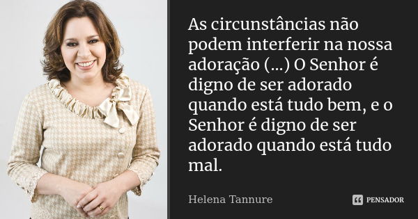 As circunstâncias não podem interferir na nossa adoração (...) O Senhor é digno de ser adorado quando está tudo bem, e o Senhor é digno de ser adorado quando es... Frase de Helena Tannure.