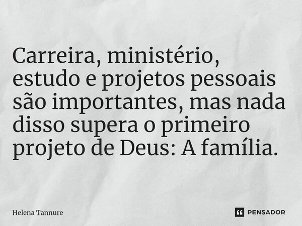 Carreira, ministério, estudo e projetos pessoais são importantes, mas nada disso supera o primeiro projeto de Deus: A família.... Frase de Helena Tannure.