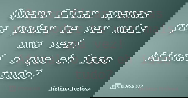Quero ficar apenas pra poder te ver mais uma vez! Afinal o que eh isso tudo?... Frase de helena trelosa.