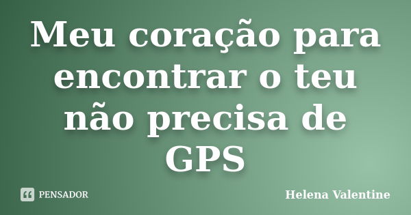 Meu coração para encontrar o teu não precisa de GPS... Frase de Helena Valentine.