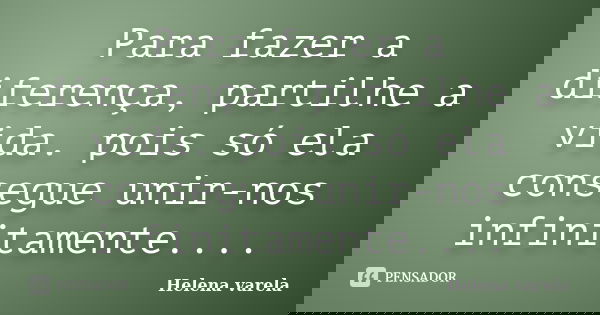 Para fazer a diferença, partilhe a vida. pois só ela consegue unir-nos infinitamente....... Frase de HELENA VARELA.