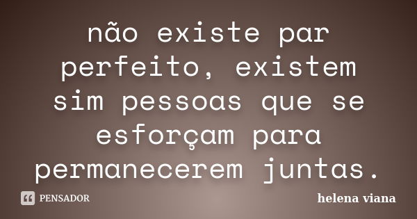 não existe par perfeito, existem sim pessoas que se esforçam para permanecerem juntas.... Frase de helena viana.