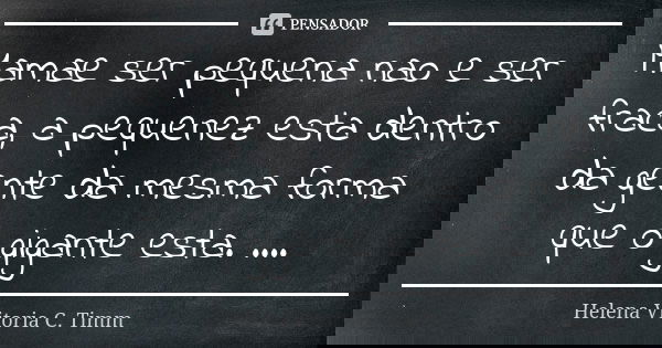 Mamae ser pequena nao e ser fraca, a pequenez esta dentro da gente da mesma forma que o gigante esta. ....... Frase de Helena Vitoria C. Timm.