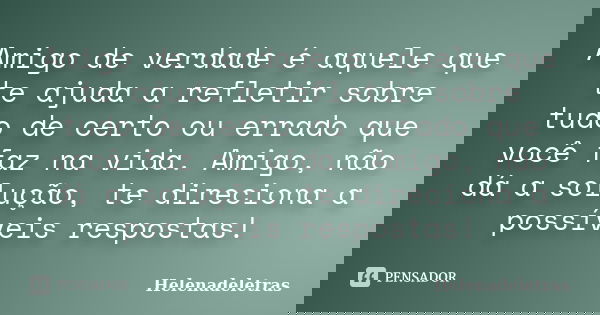 Amigo de verdade é aquele que te ajuda a refletir sobre tudo de certo ou errado que você faz na vida. Amigo, não dá a solução, te direciona a possíveis resposta... Frase de Helenadeletras.