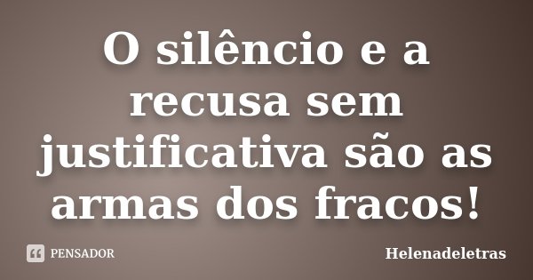 O silêncio e a recusa sem justificativa são as armas dos fracos!... Frase de Helenadeletras.