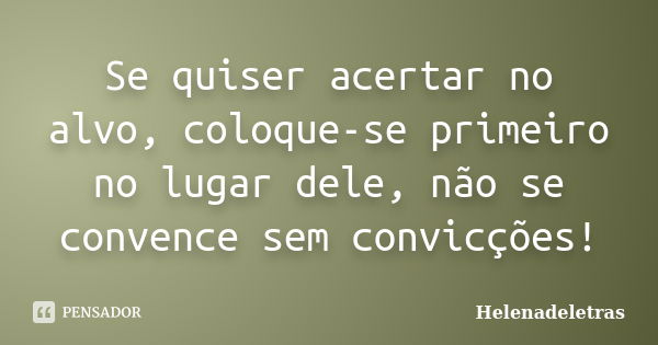 Se quiser acertar no alvo, coloque-se primeiro no lugar dele, não se convence sem convicções!... Frase de Helenadeletras.