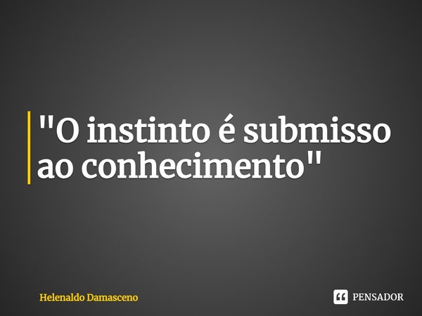 ⁠"O instinto é submisso ao conhecimento"... Frase de Helenaldo Damasceno.