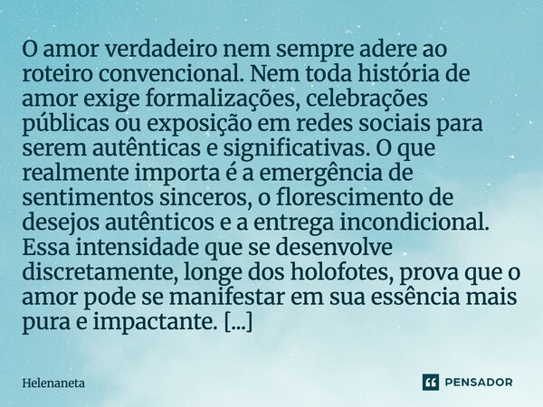 O amor verdadeiro nem sempre adere ao roteiro convencional. Nem toda história de amor exige formalizações, celebrações públicas ou exposição em redes sociais pa... Frase de Helenaneta.