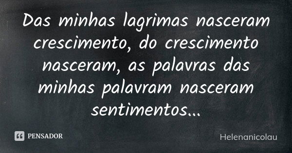 Das minhas lagrimas nasceram crescimento, do crescimento nasceram, as palavras das minhas palavram nasceram sentimentos...... Frase de Helenanicolau.