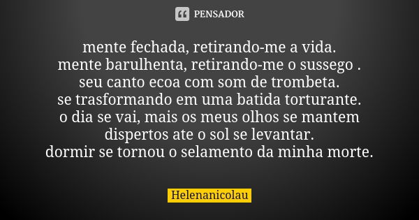 mente fechada, retirando-me a vida. mente barulhenta, retirando-me o sussego . seu canto ecoa com som de trombeta. se trasformando em uma batida torturante. o d... Frase de Helenanicolau.