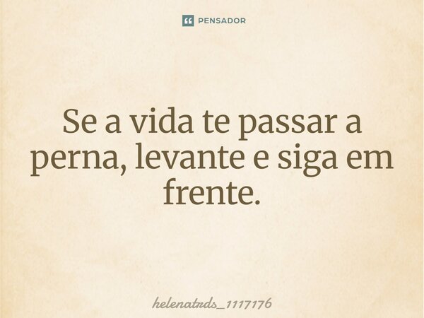 Se a vida te passar a perna, levante e siga em frente.... Frase de helenatrds_1117176.