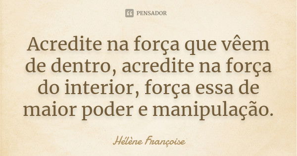 Acredite na força que vêem de dentro, acredite na força do interior, força essa de maior poder e manipulação.... Frase de Hélène Françoise.