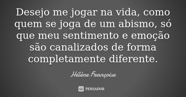 Desejo me jogar na vida, como quem se joga de um abismo, só que meu sentimento e emoção são canalizados de forma completamente diferente.... Frase de Hélène Françoise.