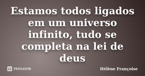 Estamos todos ligados em um universo infinito, tudo se completa na lei de deus... Frase de Hélène Françoise.